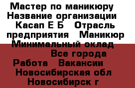 Мастер по маникюру › Название организации ­ Касап Е.Б › Отрасль предприятия ­ Маникюр › Минимальный оклад ­ 15 000 - Все города Работа » Вакансии   . Новосибирская обл.,Новосибирск г.